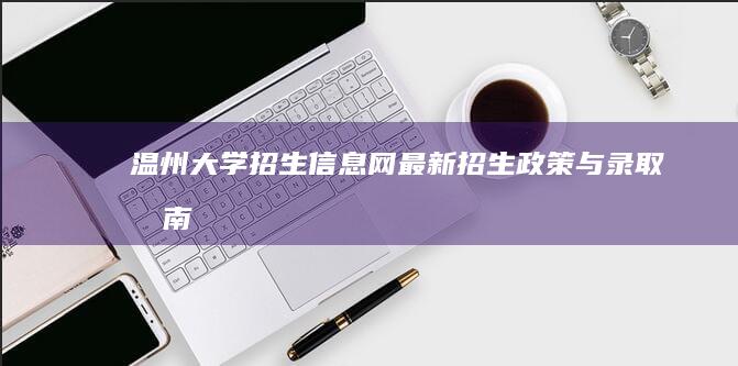 温州大学招生信息网：最新招生政策与录取指南